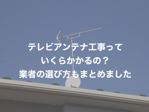 テレビアンテナ工事・取り付け費用はいくら?お得な業者選びのマル秘テクを徹底解説