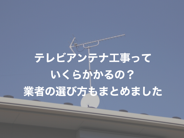 テレビアンテナ工事・取り付け費用はいくら？お得な業者選びのマル秘テクを徹底解説