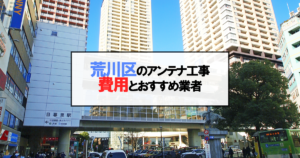 荒川区でおすすめのアンテナ工事業者6社と取り付け費用・相場