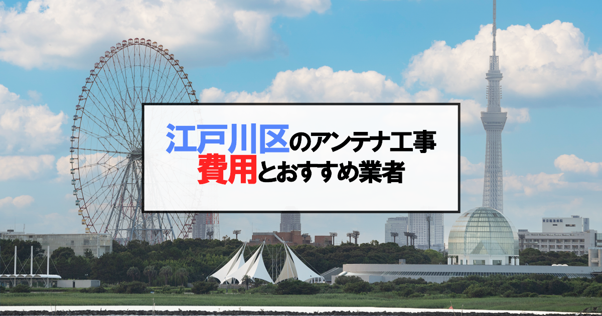 江戸川区でおすすめのアンテナ工事業者6社と取り付け費用・相場