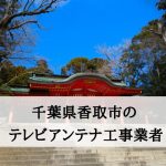 香取市でおすすめのアンテナ工事業者5社と取り付け費用・相場