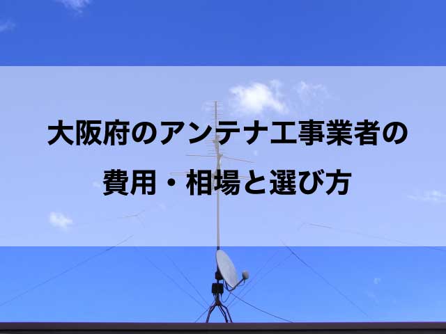 大阪府のテレビアンテナ工事でおすすめの業者と選び方・取り付け費用の相場