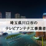 川口市でおすすめのアンテナ工事業者7社と取り付け費用・相場