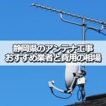 静岡県のテレビアンテナ工事でおすすめの業者と取り付け費用・相場