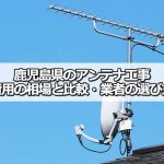 鹿児島県のテレビアンテナ工事 おすすめ業者と選び方・費用の相場