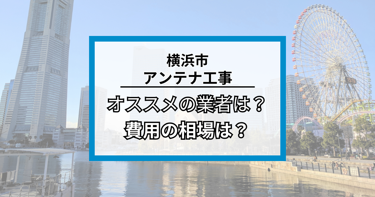 横浜市でアンテナ工事をするなら知っておきたい！おすすめ業者8社と工事の費用・相場