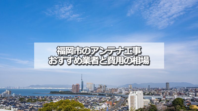 福岡市でおすすめのアンテナ工事業者と取り付け費用の相場