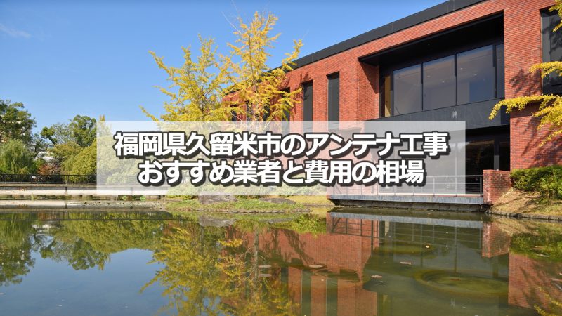 久留米市でおすすめのテレビアンテナ工事業者と取り付け費用の相場