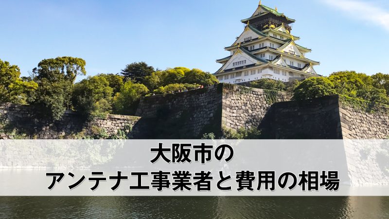 大阪市でおすすめのアンテナ工事業者9社と取り付け費用・相場