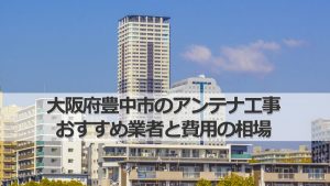 豊中市のテレビアンテナ工事 おすすめ業者9社と取り付け費用・相場
