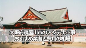 寝屋川市のテレビアンテナ工事 おすすめ業者9社と取り付け費用・相場