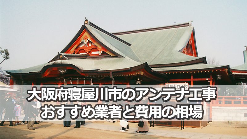 寝屋川市のテレビアンテナ工事　おすすめ業者9社と取り付け費用・相場