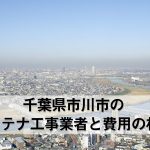 市川市でおすすめのアンテナ工事業者6社と取り付け費用・相場