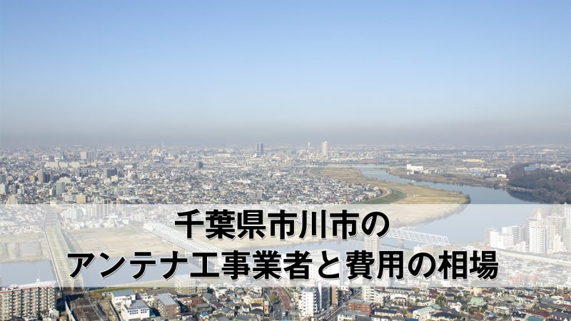 市川市でおすすめのアンテナ工事業者6社と取り付け費用・相場