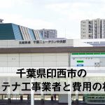 印西市でおすすめのアンテナ工事業者6社と取り付け費用・相場