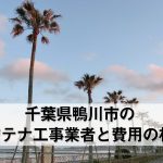 鴨川市でおすすめのアンテナ工事業者6社と取り付け費用・相場