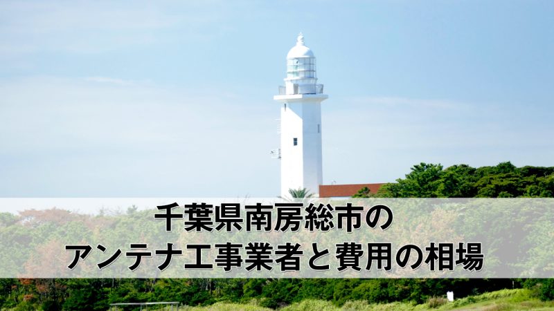 南房総市でおすすめのアンテナ工事業者6社と取り付け費用・相場