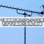 長生郡睦沢町でおすすめのアンテナ工事業者5社と取り付け費用・相場