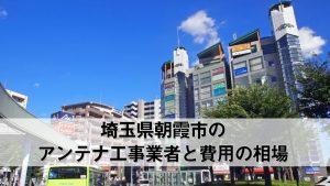 朝霞市でおすすめのアンテナ工事業者7社と取り付け費用・相場