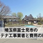 富士見市でおすすめのアンテナ工事業者7社と取り付け費用・相場