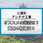三浦市のアンテナ工事・修理でオススメの業者7社と費用の相場