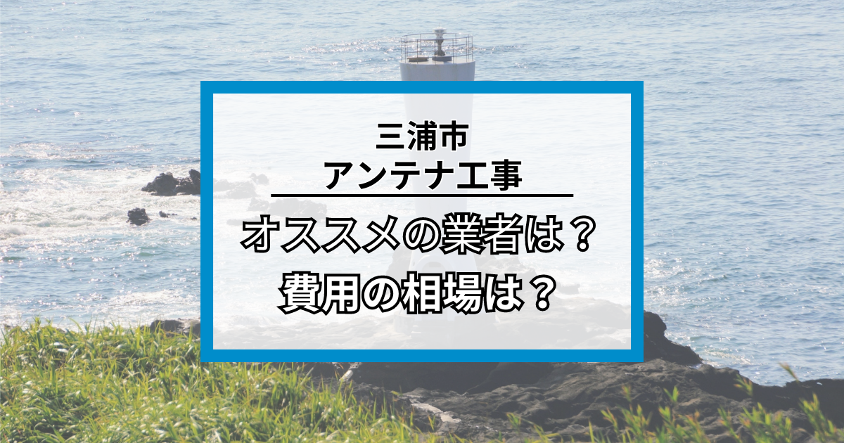 三浦市のアンテナ工事・修理でオススメの業者7社と費用の相場