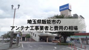 飯能市でおすすめのアンテナ工事業者7社と取り付け費用・相場
