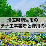 羽生市でおすすめのアンテナ工事業者7社と取り付け費用・相場