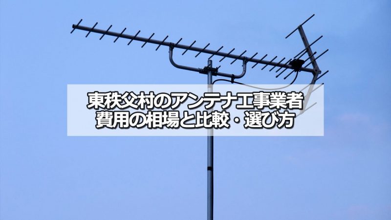 秩父郡東秩父村でおすすめのアンテナ工事業者7社と取り付け費用・相場