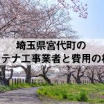 南埼玉郡宮代町でおすすめのアンテナ工事業者7社と取り付け費用・相場
