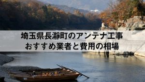 秩父郡長瀞町でおすすめのアンテナ工事業者6社と取り付け費用・相場