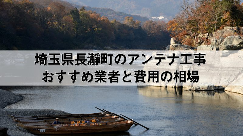 秩父郡長瀞町でおすすめのアンテナ工事業者6社と取り付け費用・相場