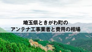 比企郡ときがわ町でおすすめのアンテナ工事業者7社と取り付け費用・相場