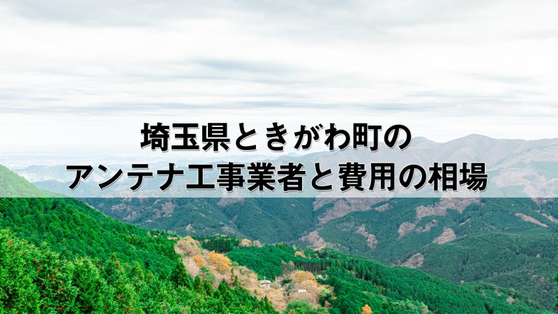 比企郡ときがわ町でおすすめのアンテナ工事業者7社と取り付け費用・相場