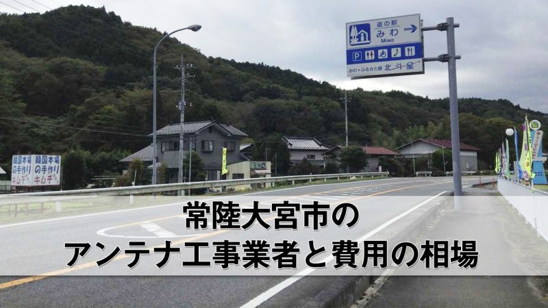 常陸大宮市でおすすめのアンテナ工事業者7社と費用・相場