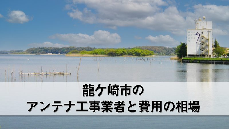 龍ケ崎市でおすすめのアンテナ工事業者8社と費用・相場