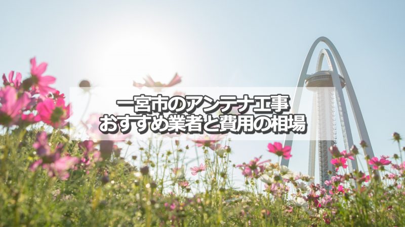 一宮市でおすすめのアンテナ工事業者6社と取り付け費用の相場