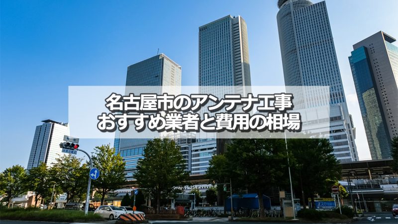 名古屋市でおすすめのアンテナ工事業者6社と取り付け費用の相場