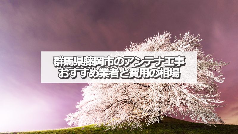 藤岡市でおすすめのアンテナ工事業者7社と取り付け費用の相場