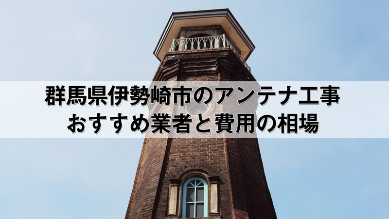 伊勢崎市でおすすめのアンテナ工事業者8社と取り付け費用・相場