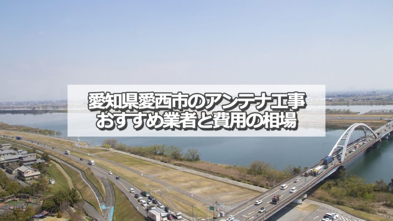 愛西市でおすすめのアンテナ工事業者と取り付け費用の相場