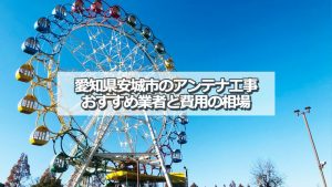 安城市でおすすめのアンテナ工事業者と取り付け費用の相場