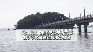 蒲郡市でおすすめのアンテナ工事業者と取り付け費用の相場