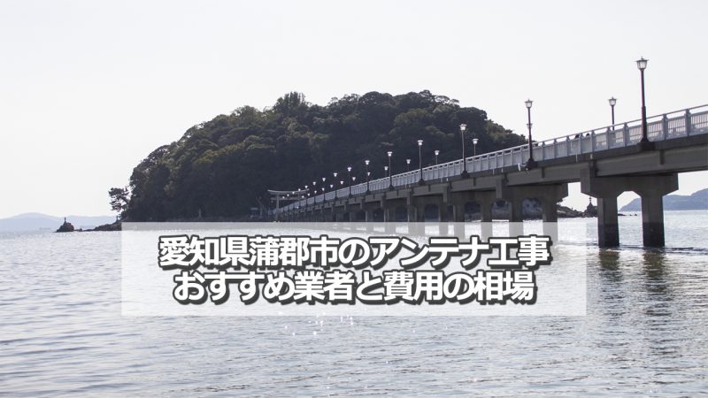 蒲郡市でおすすめのアンテナ工事業者と取り付け費用の相場