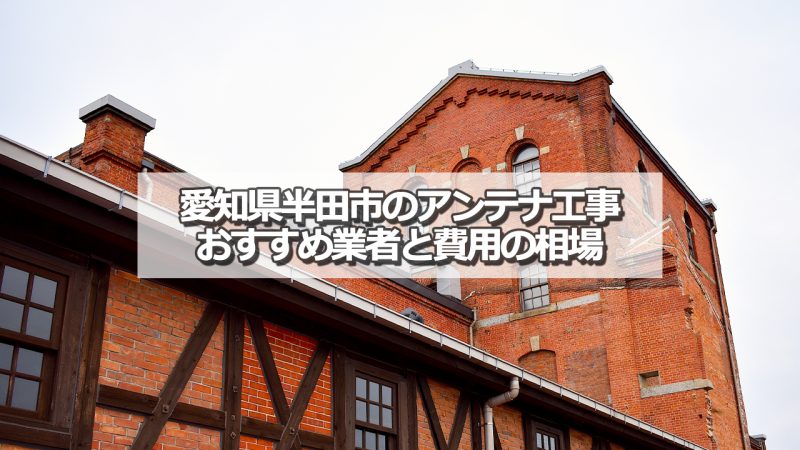 半田市でおすすめのアンテナ工事業者と取り付け費用の相場