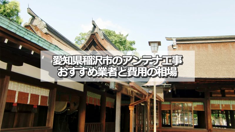 稲沢市でおすすめのアンテナ工事業者6社と取り付け費用の相場