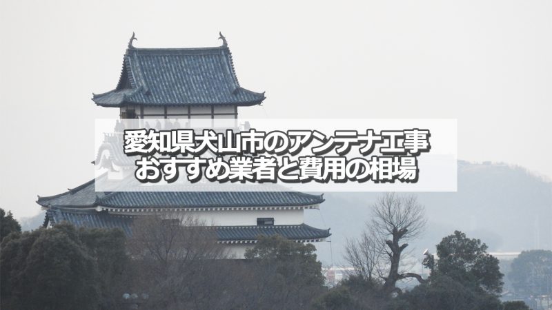 犬山市でおすすめのアンテナ工事業者6社と取り付け費用の相場