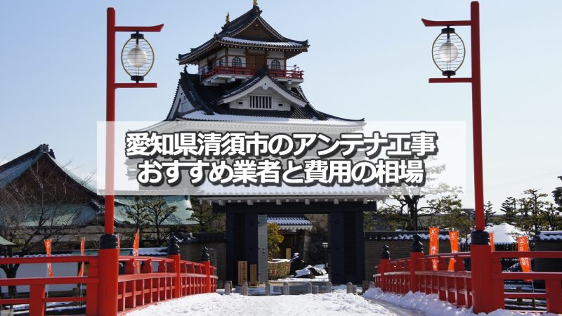 清須市でおすすめのアンテナ工事業者6社と取り付け費用の相場