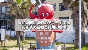 知多郡南知多町でおすすめのアンテナ工事業者と取り付け費用の相場