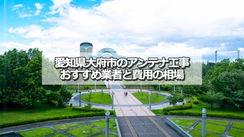 大府市でおすすめのアンテナ工事業者と取り付け費用の相場